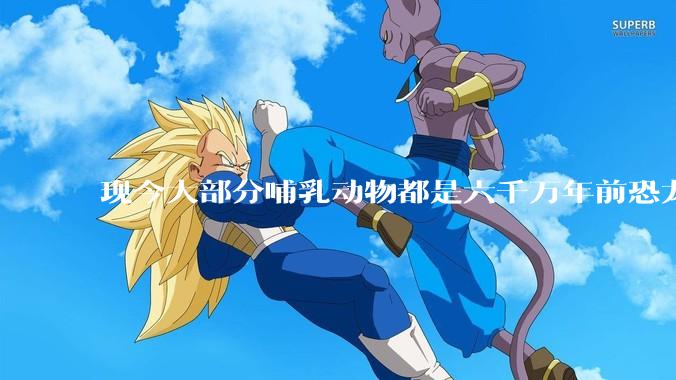 现今大部分哺乳动物都是六千万年前恐龙灭绝后的同一种哺乳动物的后代吗？